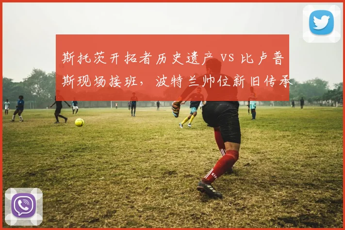 斯托茨开拓者历史遗产 vs 比卢普斯现场接班，波特兰帅位新旧传承比较