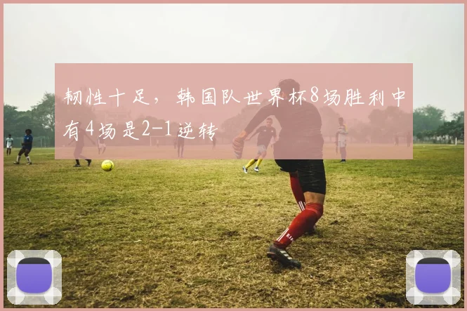 韧性十足，韩国队世界杯8场胜利中有4场是2-1逆转