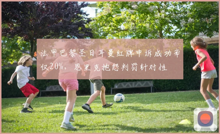 法甲巴黎圣日耳曼红牌申诉成功率仅20%，恩里克抱怨判罚针对性