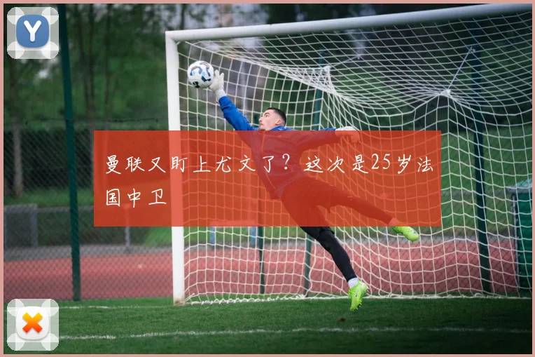 曼联又盯上尤文了？这次是25岁法国中卫