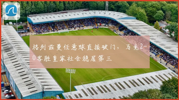 格列兹曼任意球直接破门，马竞2-0客胜皇家社会稳居第三