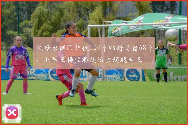 汉密尔顿F1杆位104个vs舒马赫68个，七冠王排位赛统治力超越车王
