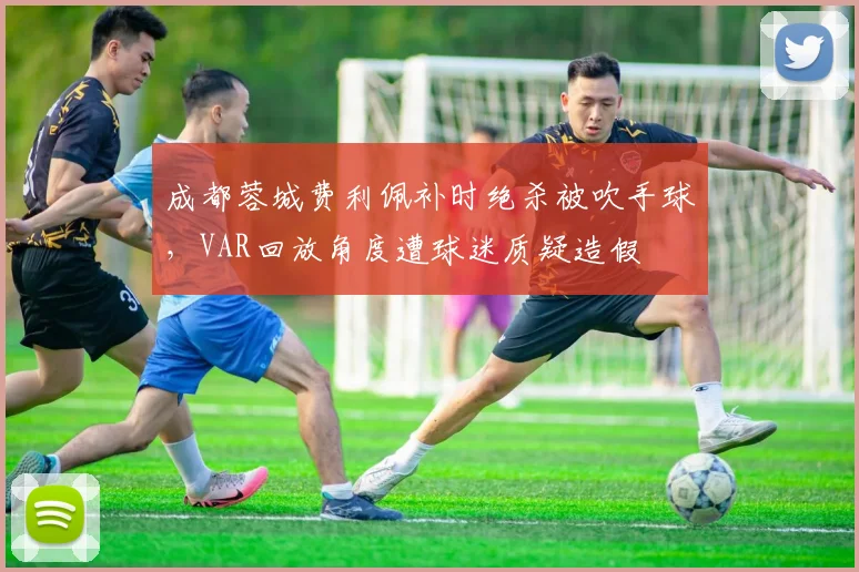 成都蓉城费利佩补时绝杀被吹手球，VAR回放角度遭球迷质疑造假