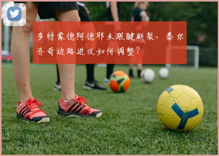 多特蒙德阿德耶米跟腱断裂，泰尔齐奇边路进攻如何调整？